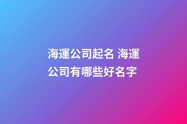 海運公司起名 海運公司有哪些好名字-第1張-公司起名-玄機派
